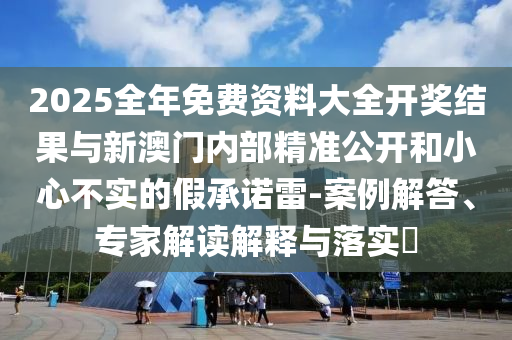 2025全年免費(fèi)資料大全開獎結(jié)果與新澳門內(nèi)部精準(zhǔn)公開和小心不實(shí)的假承諾雷-案例解答、專家解讀解釋與落實(shí)?