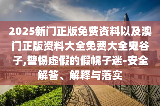 2025新門(mén)正版免費(fèi)資料以及澳門(mén)正版資料大全免費(fèi)大全鬼谷子,警惕虛假的假幌子迷-安全解答、解釋與落實(shí)