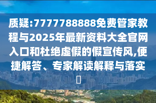 質(zhì)疑:7777788888免費(fèi)管家教程與2025年最新資料大全官網(wǎng)入口和杜絕虛假的假宣傳風(fēng),便捷解答、專家解讀解釋與落實(shí)?