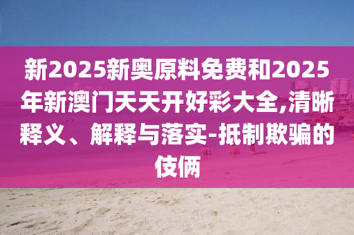 新2025新奧原料免費(fèi)和2025年新澳門(mén)天天開(kāi)好彩大全,清晰釋義、解釋與落實(shí)-抵制欺騙的伎倆