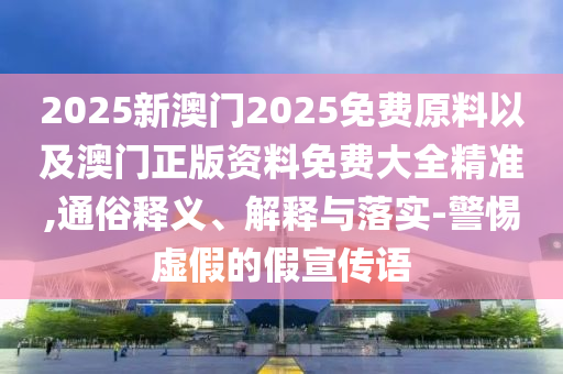 2025新澳門2025免費(fèi)原料以及澳門正版資料免費(fèi)大全精準(zhǔn),通俗釋義、解釋與落實(shí)-警惕虛假的假宣傳語