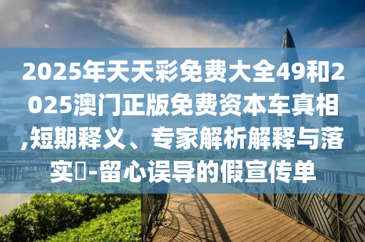 2025年天天彩免費大全49和2025澳門正版免費資本車真相,短期釋義、專家解析解釋與落實?-留心誤導(dǎo)的假宣傳單