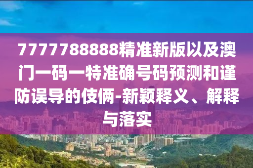 7777788888精準(zhǔn)新版以及澳門(mén)一碼一特準(zhǔn)確號(hào)碼預(yù)測(cè)和謹(jǐn)防誤導(dǎo)的伎倆-新穎釋義、解釋與落實(shí)