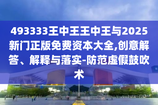 493333王中王王中王與2025新門正版免費(fèi)資本大全,創(chuàng)意解答、解釋與落實(shí)-防范虛假鼓吹術(shù)