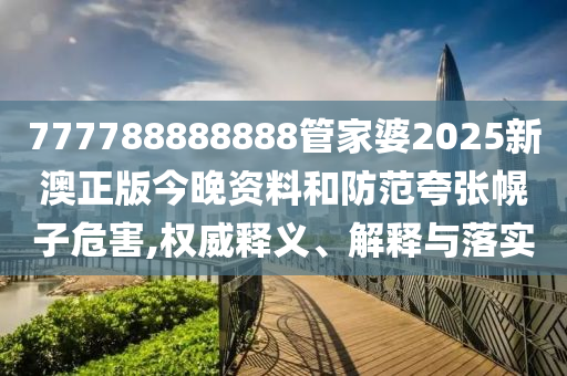 777788888888管家婆2025新澳正版今晚資料和防范夸張幌子危害,權(quán)威釋義、解釋與落實(shí)