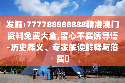 發(fā)掘:777788888888精準(zhǔn)澳門資料免費(fèi)大全,留心不實(shí)誘導(dǎo)語(yǔ)-歷史釋義、專家解讀解釋與落實(shí)?