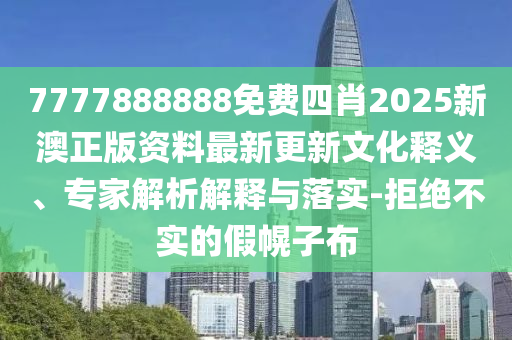 7777888888免費(fèi)四肖2025新澳正版資料最新更新文化釋義、專(zhuān)家解析解釋與落實(shí)-拒絕不實(shí)的假幌子布