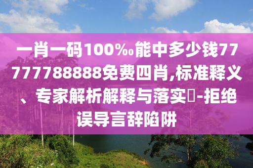 一肖一碼100‰能中多少錢77777788888免費四肖,標準釋義、專家解析解釋與落實?-拒絕誤導言辭陷阱