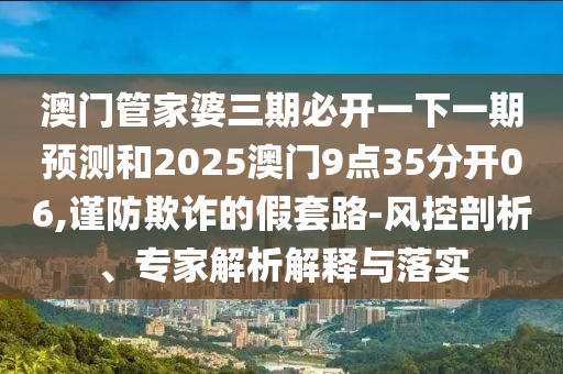 澳門(mén)管家婆三期必開(kāi)一下一期預(yù)測(cè)和2025澳門(mén)9點(diǎn)35分開(kāi)06,謹(jǐn)防欺詐的假套路-風(fēng)控剖析、專(zhuān)家解析解釋與落實(shí)