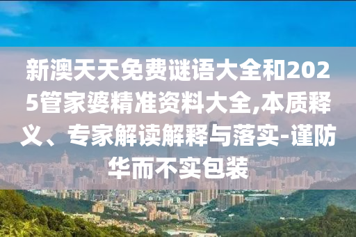 新澳天天免費(fèi)謎語(yǔ)大全和2025管家婆精準(zhǔn)資料大全,本質(zhì)釋義、專(zhuān)家解讀解釋與落實(shí)-謹(jǐn)防華而不實(shí)包裝