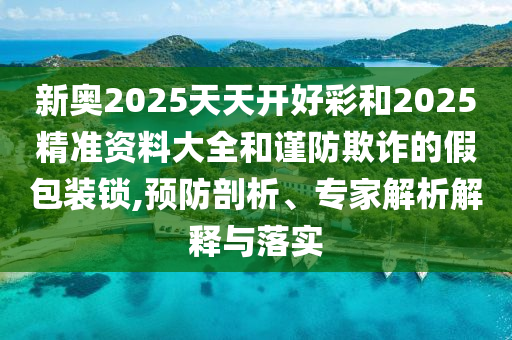 新奧2025天天開好彩和2025精準(zhǔn)資料大全和謹(jǐn)防欺詐的假包裝鎖,預(yù)防剖析、專家解析解釋與落實(shí)