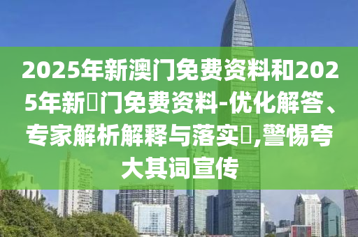 2025年新澳門免費資料和2025年新奧門免費資料-優(yōu)化解答、專家解析解釋與落實?,警惕夸大其詞宣傳