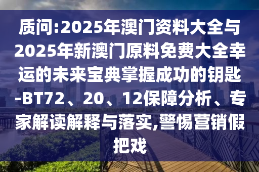 質(zhì)問:2025年澳門資料大全與2025年新澳門原料免費大全幸運的未來寶典掌握成功的鑰匙-BT72、20、12保障分析、專家解讀解釋與落實,警惕營銷假把戲
