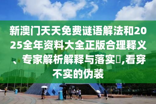 新澳門天天免費謎語解法和2025全年資料大全正版合理釋義、專家解析解釋與落實?,看穿不實的偽裝