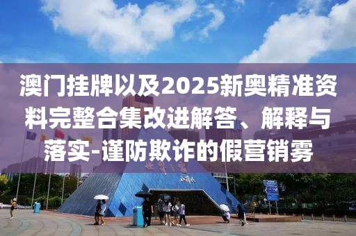 澳門掛牌以及2025新奧精準(zhǔn)資料完整合集改進(jìn)解答、解釋與落實(shí)-謹(jǐn)防欺詐的假營銷霧