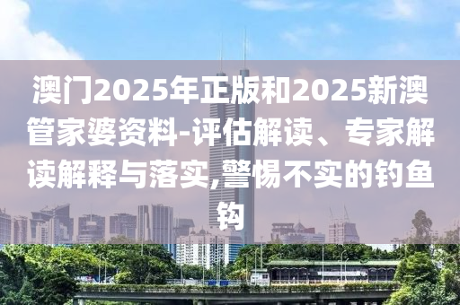 澳門(mén)2025年正版和2025新澳管家婆資料-評(píng)估解讀、專家解讀解釋與落實(shí),警惕不實(shí)的釣魚(yú)鉤