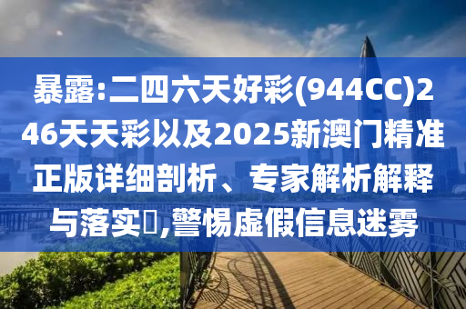 暴露:二四六天好彩(944CC)246天天彩以及2025新澳門精準正版詳細剖析、專家解析解釋與落實?,警惕虛假信息迷霧