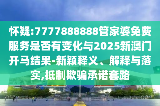 懷疑:7777888888管家婆免費服務(wù)是否有變化與2025新澳門開馬結(jié)果-新穎釋義、解釋與落實,抵制欺騙承諾套路