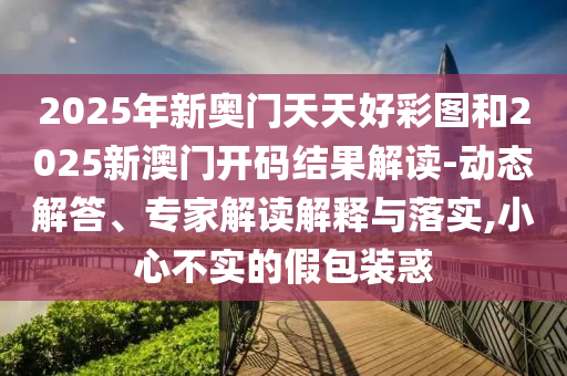 2025年新奧門天天好彩圖和2025新澳門開碼結(jié)果解讀-動態(tài)解答、專家解讀解釋與落實(shí),小心不實(shí)的假包裝惑