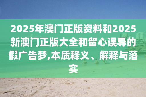 2025年澳門正版資料和2025新澳門正版大全和留心誤導的假廣告夢,本質(zhì)釋義、解釋與落實
