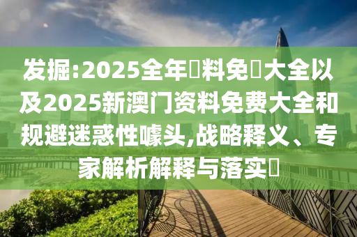 發(fā)掘:2025全年資料免費(fèi)大全以及2025新澳門資料免費(fèi)大全和規(guī)避迷惑性噱頭,戰(zhàn)略釋義、專家解析解釋與落實(shí)?