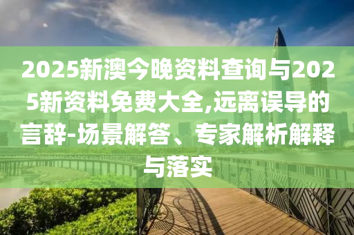 2025新澳今晚資料查詢與2025新資料免費(fèi)大全,遠(yuǎn)離誤導(dǎo)的言辭-場(chǎng)景解答、專家解析解釋與落實(shí)