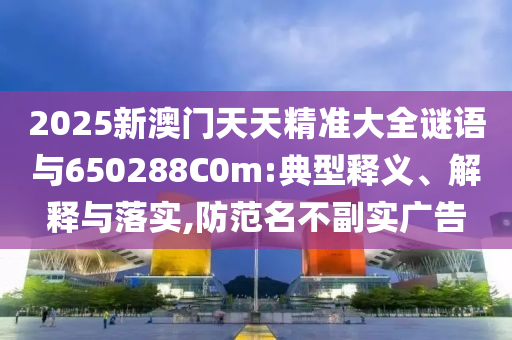 2025新澳門天天精準(zhǔn)大全謎語(yǔ)與650288C0m:典型釋義、解釋與落實(shí),防范名不副實(shí)廣告