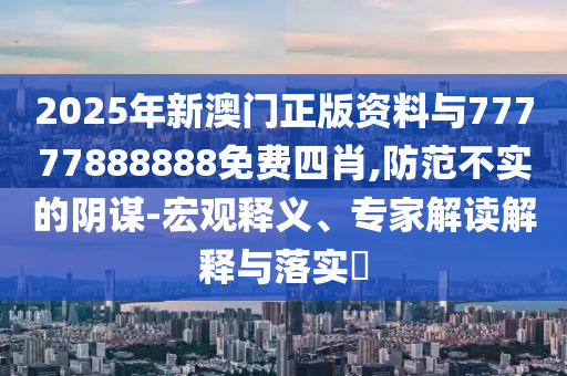 2025年新澳門正版資料與77777888888免費(fèi)四肖,防范不實(shí)的陰謀-宏觀釋義、專家解讀解釋與落實(shí)?
