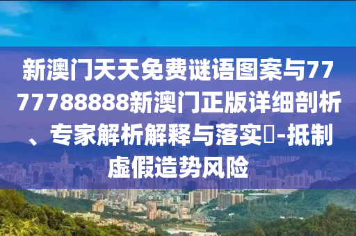 新澳門天天免費(fèi)謎語圖案與7777788888新澳門正版詳細(xì)剖析、專家解析解釋與落實(shí)?-抵制虛假造勢風(fēng)險(xiǎn)
