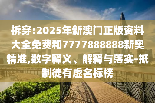 拆穿:2025年新澳門正版資料大全免費和7777888888新奧精準,數(shù)字釋義、解釋與落實-抵制徒有虛名標榜