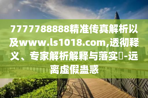 7777788888精準(zhǔn)傳真解析以及www.ls1018.com,透徹釋義、專家解析解釋與落實(shí)?-遠(yuǎn)離虛假蠱惑