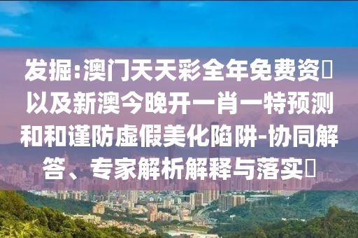 發(fā)掘:澳門天天彩全年免費(fèi)資枓以及新澳今晚開一肖一特預(yù)測和和謹(jǐn)防虛假美化陷阱-協(xié)同解答、專家解析解釋與落實(shí)?
