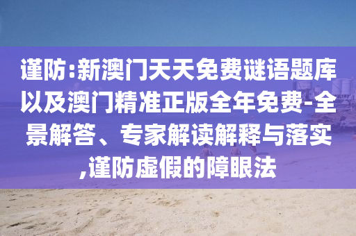 謹(jǐn)防:新澳門天天免費(fèi)謎語題庫以及澳門精準(zhǔn)正版全年免費(fèi)-全景解答、專家解讀解釋與落實(shí),謹(jǐn)防虛假的障眼法