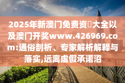 2025年新澳門免費資枓大全以及澳門開獎www.426969.com:通俗剖析、專家解析解釋與落實,遠離虛假承諾沼