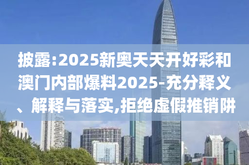 披露:2025新奧天天開好彩和澳門內(nèi)部爆料2025-充分釋義、解釋與落實,拒絕虛假推銷阱