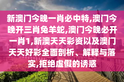 新澳門今晚一肖必中特,澳門今晚開三肖兔羊蛇,澳門今晚必開一肖1,新澳天天彩資以及澳門天天好彩全面剖析、解釋與落實,拒絕虛假的誘惑