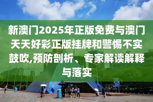 新澳門2025年正版免費(fèi)與澳門天天好彩正版掛牌和警惕不實(shí)鼓吹,預(yù)防剖析、專家解讀解釋與落實(shí)