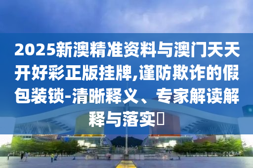 2025新澳精準(zhǔn)資料與澳門天天開好彩正版掛牌,謹(jǐn)防欺詐的假包裝鎖-清晰釋義、專家解讀解釋與落實?