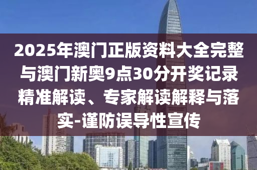 2025年澳門正版資料大全完整與澳門新奧9點30分開獎記錄精準解讀、專家解讀解釋與落實-謹防誤導性宣傳
