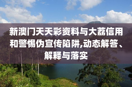 新澳門天天彩資料與大荔信用和警惕偽宣傳陷阱,動態(tài)解答、解釋與落實