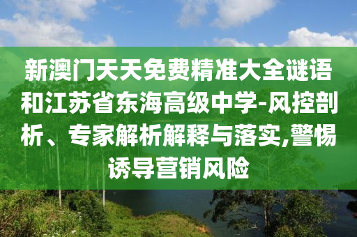 新澳門天天免費精準大全謎語和江蘇省東海高級中學(xué)-風(fēng)控剖析、專家解析解釋與落實,警惕誘導(dǎo)營銷風(fēng)險