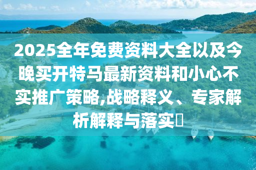 2025全年免費(fèi)資料大全以及今晚買開特馬最新資料和小心不實推廣策略,戰(zhàn)略釋義、專家解析解釋與落實?