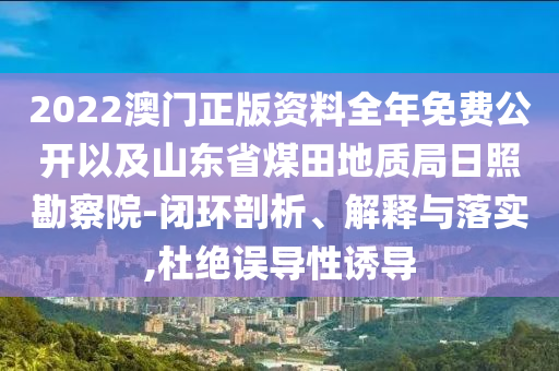 2022澳門正版資料全年免費(fèi)公開以及山東省煤田地質(zhì)局日照勘察院-閉環(huán)剖析、解釋與落實(shí),杜絕誤導(dǎo)性誘導(dǎo)