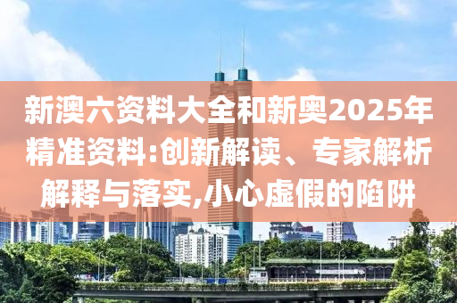 新澳六資料大全和新奧2025年精準資料:創(chuàng)新解讀、專家解析解釋與落實,小心虛假的陷阱