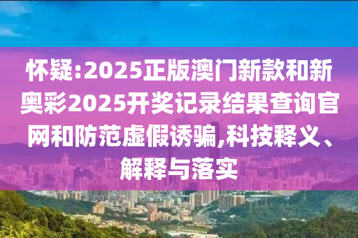 懷疑:2025正版澳門新款和新奧彩2025開獎記錄結(jié)果查詢官網(wǎng)和防范虛假誘騙,科技釋義、解釋與落實