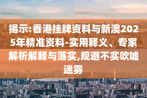 揭示:香港掛牌資料與新澳2025年精準資料-實用釋義、專家解析解釋與落實,規(guī)避不實吹噓迷霧