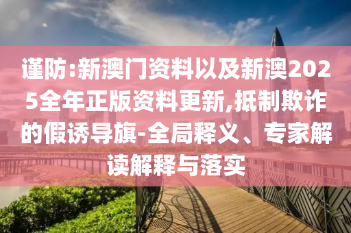 謹(jǐn)防:新澳門資料以及新澳2025全年正版資料更新,抵制欺詐的假誘導(dǎo)旗-全局釋義、專家解讀解釋與落實(shí)