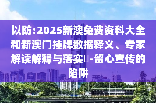 以防:2025新澳免費(fèi)資科大全和新澳門掛牌數(shù)據(jù)釋義、專家解讀解釋與落實(shí)?-留心宣傳的陷阱