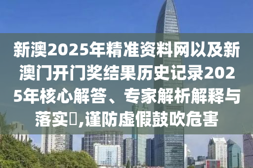 新澳2025年精準(zhǔn)資料網(wǎng)以及新澳門開門獎結(jié)果歷史記錄2025年核心解答、專家解析解釋與落實(shí)?,謹(jǐn)防虛假鼓吹危害