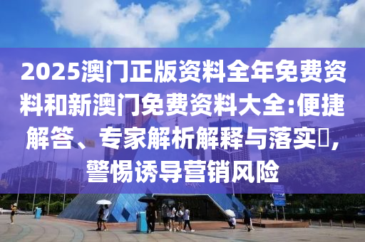 2025澳門正版資料全年免費(fèi)資料和新澳門免費(fèi)資料大全:便捷解答、專家解析解釋與落實(shí)?,警惕誘導(dǎo)營(yíng)銷風(fēng)險(xiǎn)